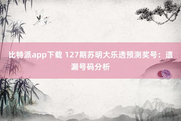 比特派app下载 127期苏明大乐透预测奖号：遗漏号码分析