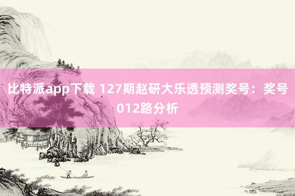 比特派app下载 127期赵研大乐透预测奖号：奖号012路分析