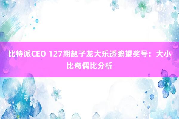 比特派CEO 127期赵子龙大乐透瞻望奖号：大小比奇偶比分析