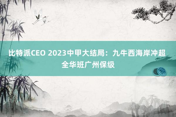 比特派CEO 2023中甲大结局：九牛西海岸冲超 全华班广州保级