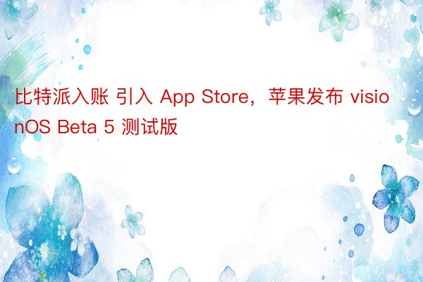 比特派入账 引入 App Store，苹果发布 visionOS Beta 5 测试版
