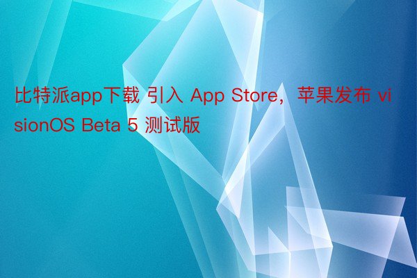 比特派app下载 引入 App Store，苹果发布 visionOS Beta 5 测试版