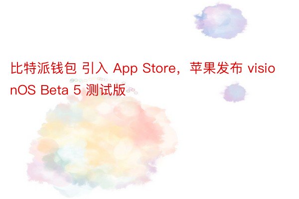 比特派钱包 引入 App Store，苹果发布 visionOS Beta 5 测试版