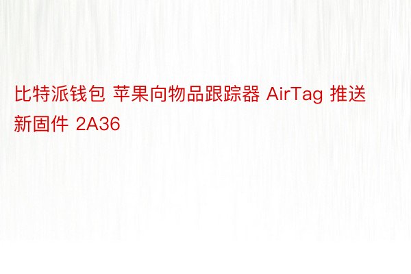 比特派钱包 苹果向物品跟踪器 AirTag 推送新固件 2A36