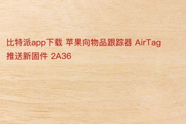比特派app下载 苹果向物品跟踪器 AirTag 推送新固件 2A36