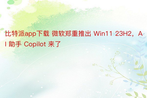 比特派app下载 微软郑重推出 Win11 23H2，AI 助手 Copilot 来了