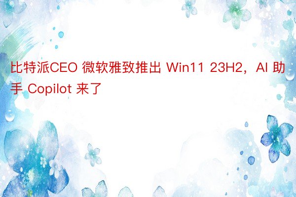 比特派CEO 微软雅致推出 Win11 23H2，AI 助手 Copilot 来了