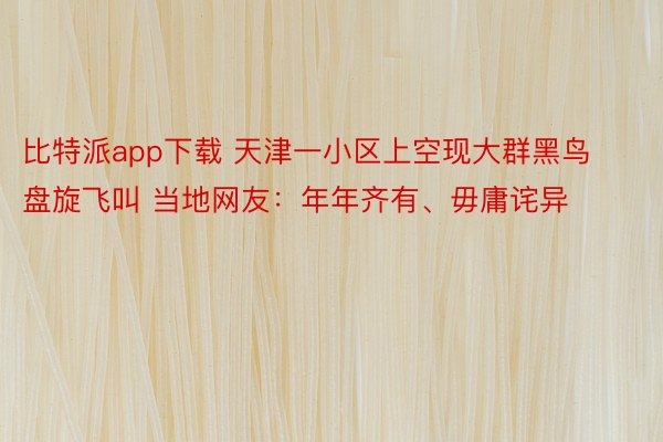 比特派app下载 天津一小区上空现大群黑鸟盘旋飞叫 当地网友：年年齐有、毋庸诧异
