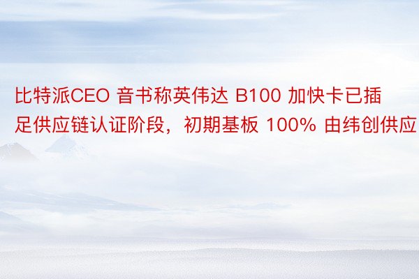 比特派CEO 音书称英伟达 B100 加快卡已插足供应链认证阶段，初期基板 100% 由纬创供应