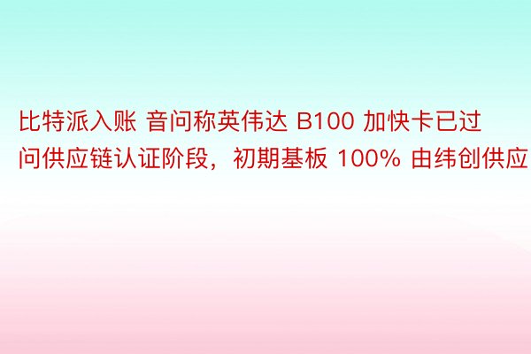 比特派入账 音问称英伟达 B100 加快卡已过问供应链认证阶段，初期基板 100% 由纬创供应