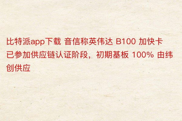 比特派app下载 音信称英伟达 B100 加快卡已参加供应链认证阶段，初期基板 100% 由纬创供应