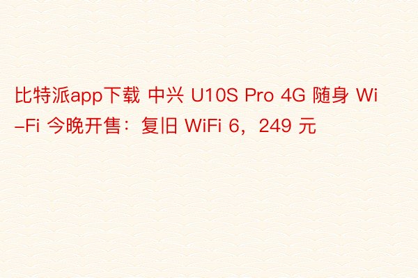 比特派app下载 中兴 U10S Pro 4G 随身 Wi-Fi 今晚开售：复旧 WiFi 6，249 元