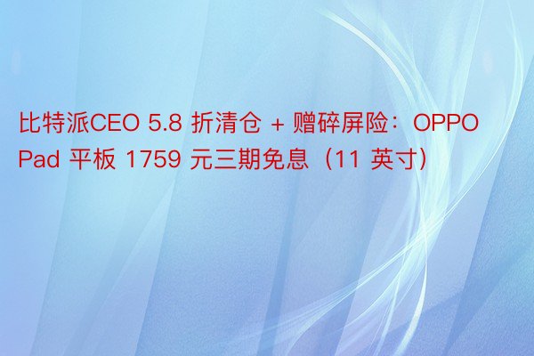 比特派CEO 5.8 折清仓 + 赠碎屏险：OPPO Pad 平板 1759 元三期免息（11 英寸）
