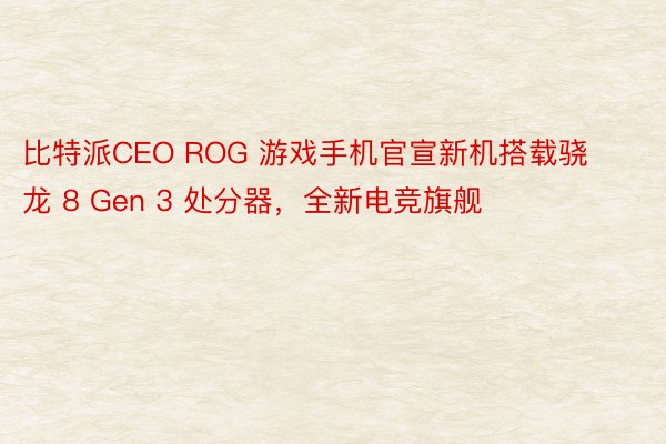 比特派CEO ROG 游戏手机官宣新机搭载骁龙 8 Gen 3 处分器，全新电竞旗舰