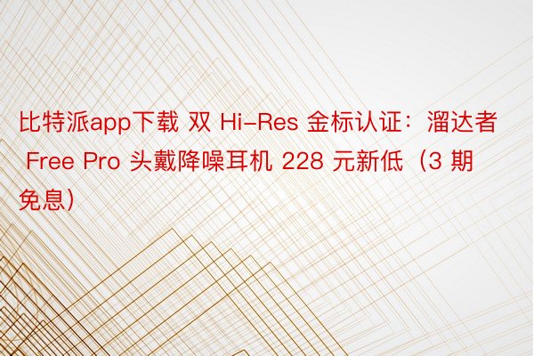 比特派app下载 双 Hi-Res 金标认证：溜达者 Free Pro 头戴降噪耳机 228 元新低（3 期免息）
