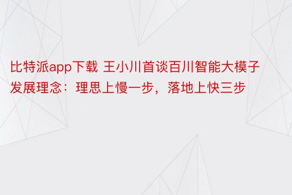 比特派app下载 王小川首谈百川智能大模子发展理念：理思上慢一步，落地上快三步