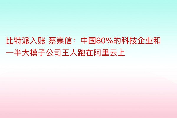 比特派入账 蔡崇信：中国80%的科技企业和一半大模子公司王人跑在阿里云上