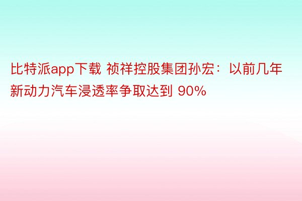 比特派app下载 祯祥控股集团孙宏：以前几年新动力汽车浸透率争取达到 90%