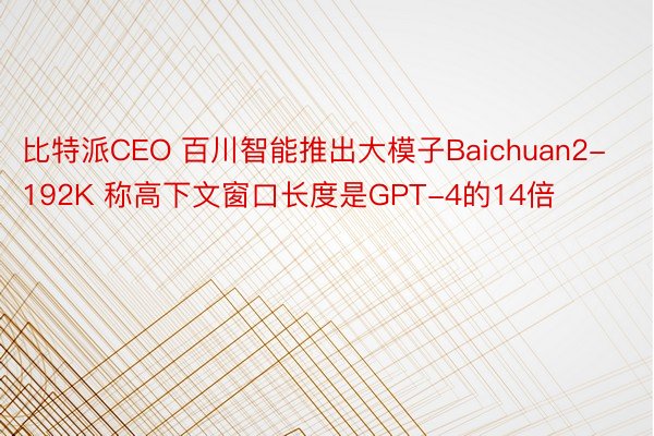 比特派CEO 百川智能推出大模子Baichuan2-192K 称高下文窗口长度是GPT-4的14倍