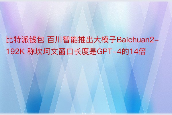 比特派钱包 百川智能推出大模子Baichuan2-192K 称坎坷文窗口长度是GPT-4的14倍