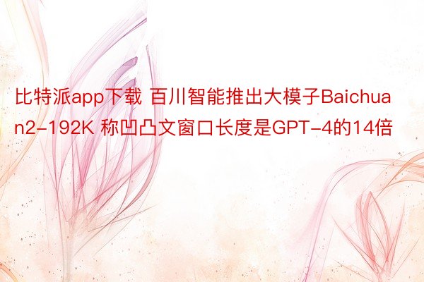 比特派app下载 百川智能推出大模子Baichuan2-192K 称凹凸文窗口长度是GPT-4的14倍