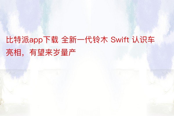 比特派app下载 全新一代铃木 Swift 认识车亮相，有望来岁量产