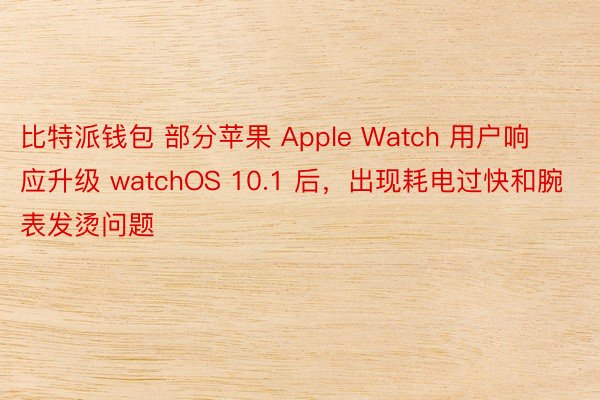 比特派钱包 部分苹果 Apple Watch 用户响应升级 watchOS 10.1 后，出现耗电过快和腕表发烫问题
