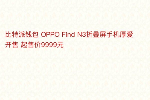 比特派钱包 OPPO Find N3折叠屏手机厚爱开售 起售价9999元