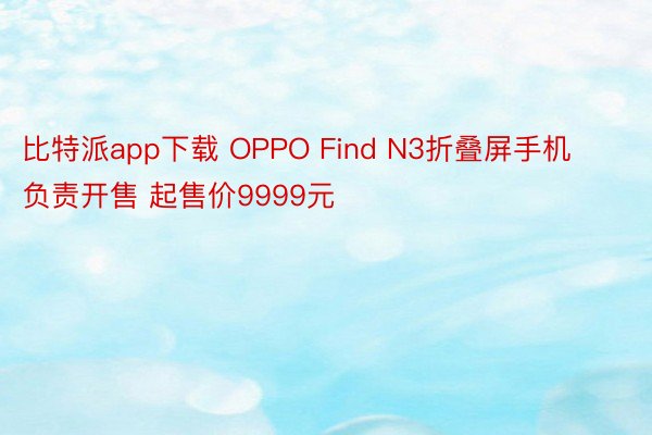 比特派app下载 OPPO Find N3折叠屏手机负责开售 起售价9999元