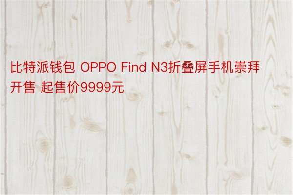 比特派钱包 OPPO Find N3折叠屏手机崇拜开售 起售价9999元