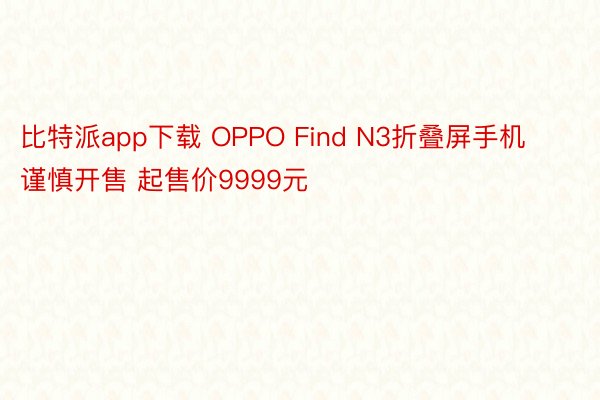 比特派app下载 OPPO Find N3折叠屏手机谨慎开售 起售价9999元