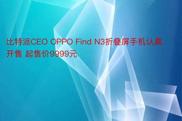 比特派CEO OPPO Find N3折叠屏手机认真开售 起售价9999元