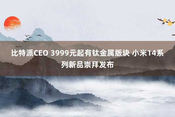 比特派CEO 3999元起有钛金属版块 小米14系列新品崇拜发布