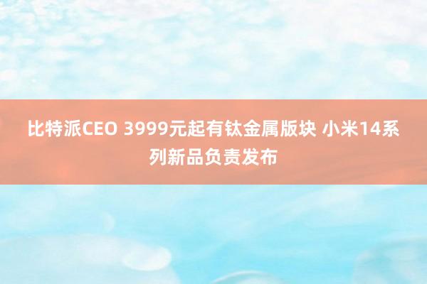 比特派CEO 3999元起有钛金属版块 小米14系列新品负责发布