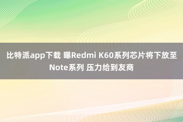 比特派app下载 曝Redmi K60系列芯片将下放至Note系列 压力给到友商