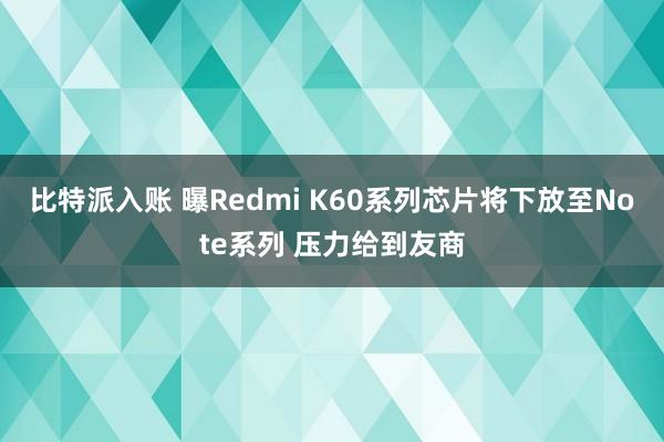 比特派入账 曝Redmi K60系列芯片将下放至Note系列 压力给到友商