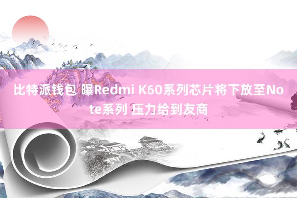 比特派钱包 曝Redmi K60系列芯片将下放至Note系列 压力给到友商