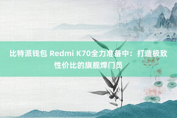 比特派钱包 Redmi K70全力准备中：打造极致性价比的旗舰焊门员