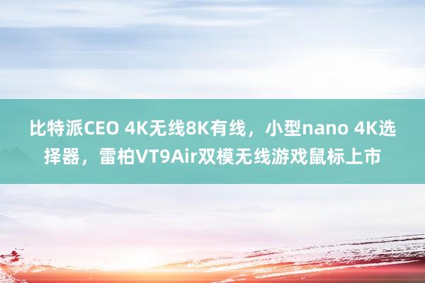 比特派CEO 4K无线8K有线，小型nano 4K选择器，雷柏VT9Air双模无线游戏鼠标上市