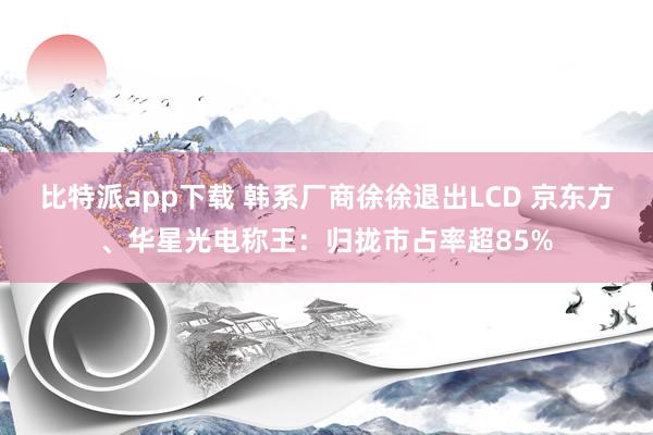 比特派app下载 韩系厂商徐徐退出LCD 京东方、华星光电称王：归拢市占率超85%