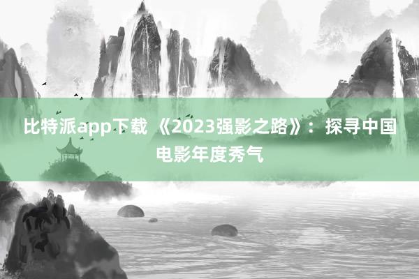 比特派app下载 《2023强影之路》：探寻中国电影年度秀气