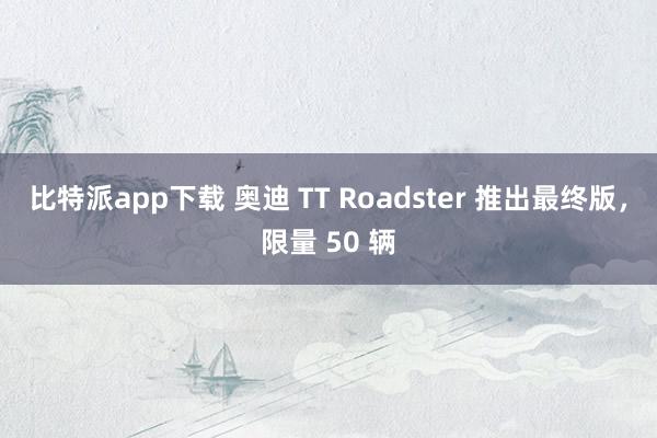 比特派app下载 奥迪 TT Roadster 推出最终版，限量 50 辆