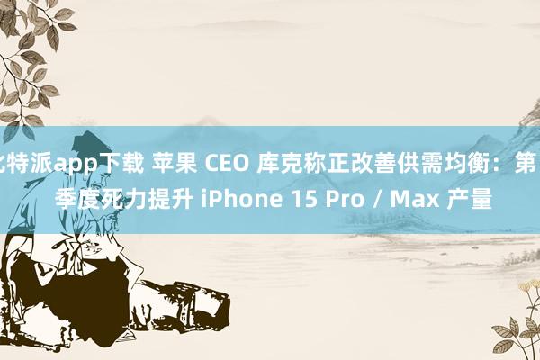 比特派app下载 苹果 CEO 库克称正改善供需均衡：第 4 季度死力提升 iPhone 15 Pro / Max 产量