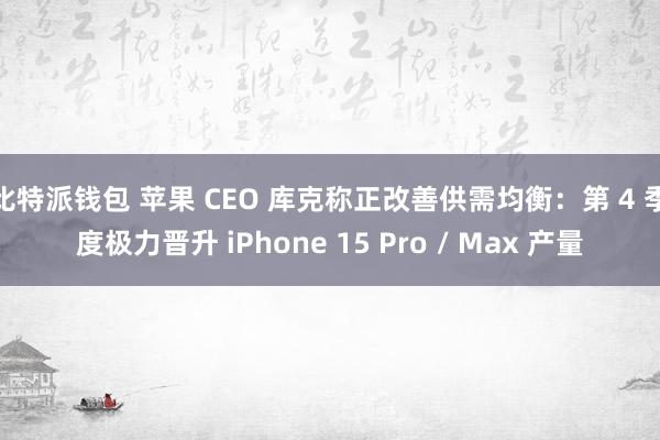 比特派钱包 苹果 CEO 库克称正改善供需均衡：第 4 季度极力晋升 iPhone 15 Pro / Max 产量