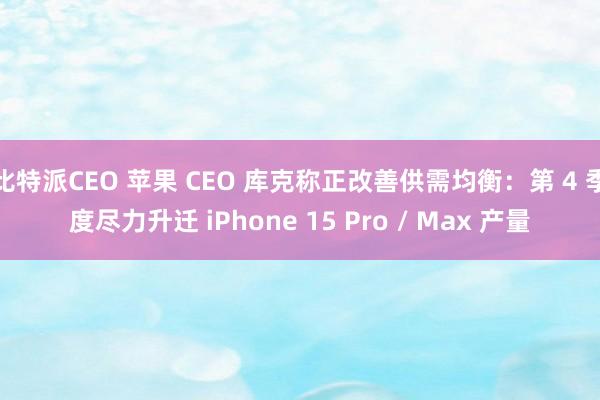 比特派CEO 苹果 CEO 库克称正改善供需均衡：第 4 季度尽力升迁 iPhone 15 Pro / Max 产量