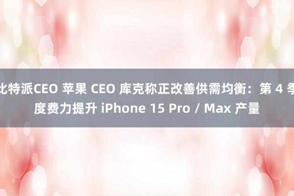 比特派CEO 苹果 CEO 库克称正改善供需均衡：第 4 季度费力提升 iPhone 15 Pro / Max 产量