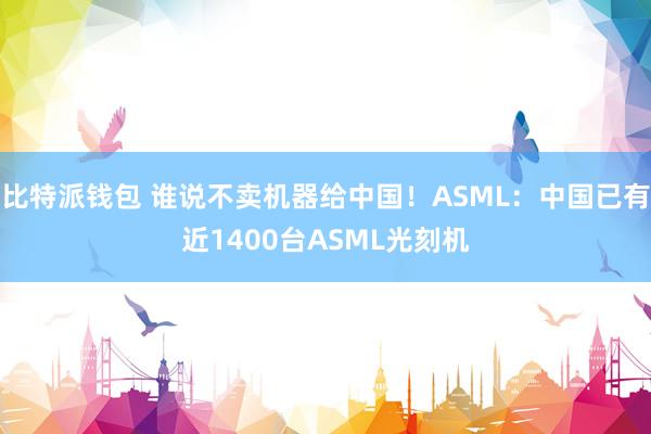 比特派钱包 谁说不卖机器给中国！ASML：中国已有近1400台ASML光刻机