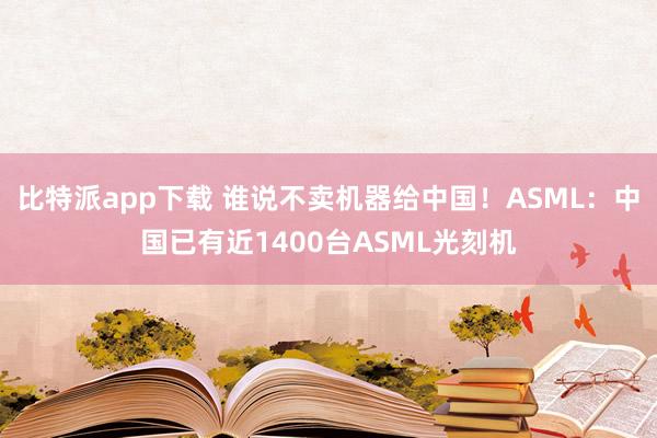 比特派app下载 谁说不卖机器给中国！ASML：中国已有近1400台ASML光刻机