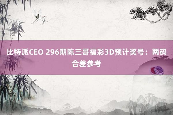 比特派CEO 296期陈三哥福彩3D预计奖号：两码合差参考