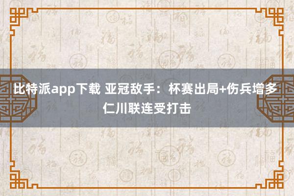 比特派app下载 亚冠敌手：杯赛出局+伤兵增多 仁川联连受打击